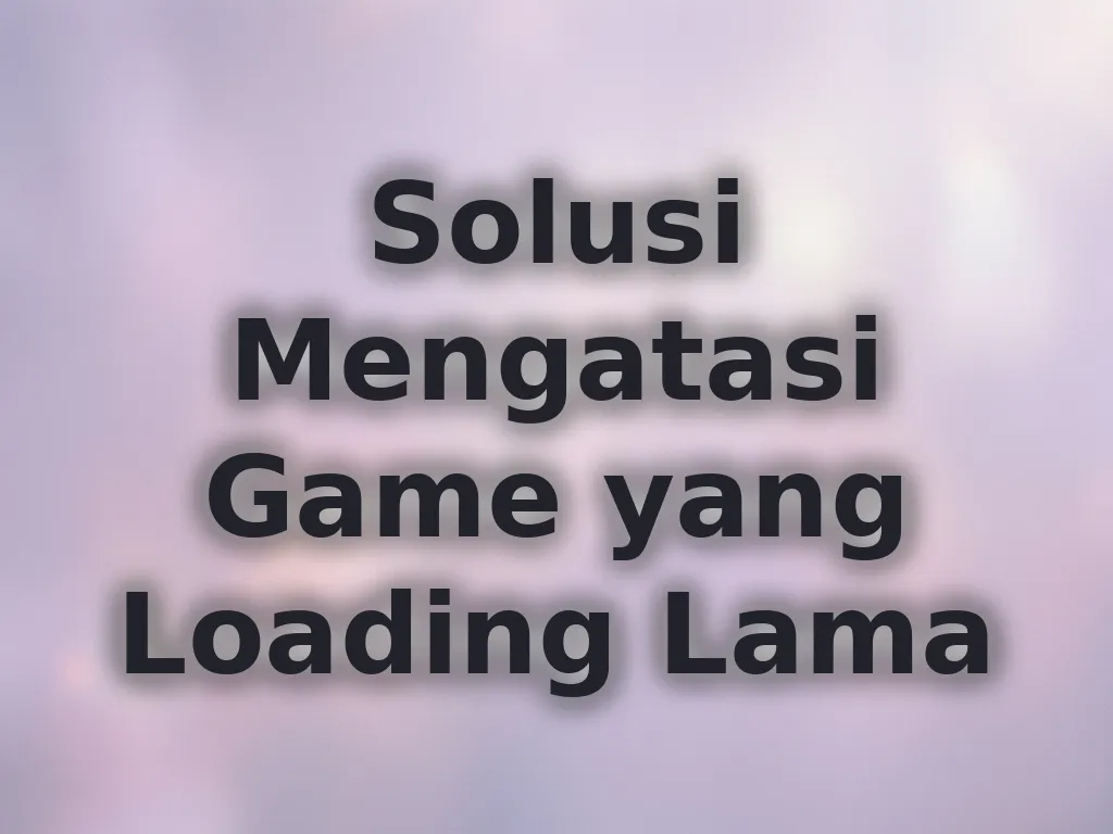 Solusi Mengatasi Game yang Loading Lama